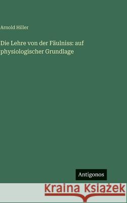 Die Lehre von der F?ulniss: auf physiologischer Grundlage Arnold Hiller 9783386705981 Antigonos Verlag - książka