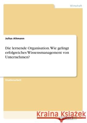 Die lernende Organisation. Wie gelingt erfolgreiches Wissensmanagement von Unternehmen? Altmann, Julius 9783346229908 GRIN Verlag - książka