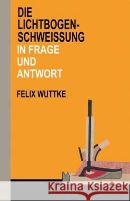 Die Lichtbogen-Schweißung in Frage Und Antwort: Das Schulungsbuch Für Alle Metallverarbeitenden Berufe Wuttke, Felix 9783663198925 Vieweg+teubner Verlag - książka