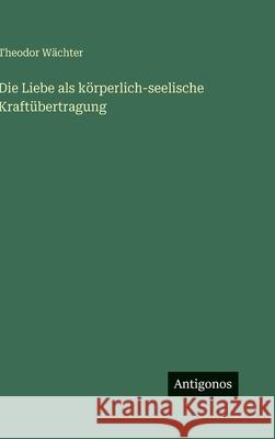 Die Liebe als k?rperlich-seelische Kraft?bertragung Theodor W?chter 9783563973561 Antigonos Verlag - książka