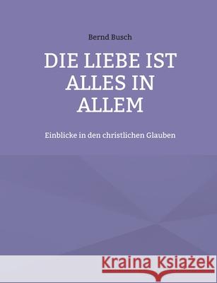 Die Liebe ist alles in allem: Einblicke in den christlichen Glauben Bernd Busch 9783754397732 Books on Demand - książka