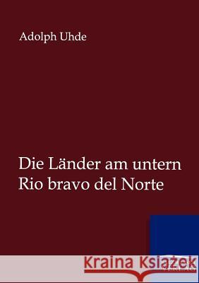 Die Länder am untern Rio bravo del Norte Uhde, Adolph 9783864447341 Salzwasser-Verlag - książka