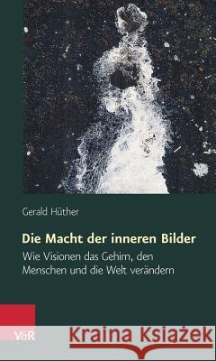 Die Macht der Inneren Bilder: Wie Visionen das Gehirn, Den Menschen Und die Welt Verandern Huther, Gerald 9783525462133 Vandehoeck & Ruprecht - książka