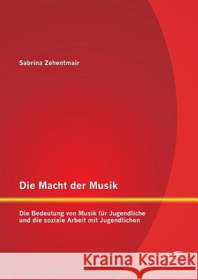 Die Macht der Musik: Die Bedeutung von Musik für Jugendliche und die soziale Arbeit mit Jugendlichen Zehentmair, Sabrina 9783842897052 Diplomica Verlag Gmbh - książka