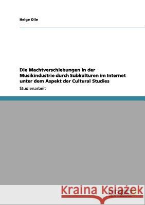 Die Machtverschiebungen in der Musikindustrie durch Subkulturen im Internet unter dem Aspekt der Cultural Studies Helge Olle 9783656180111 Grin Verlag - książka