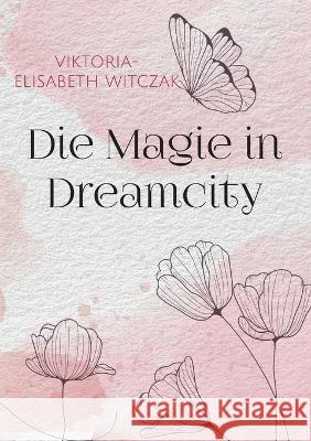 Die Magie in Dreamcity Viktoria-Elisabeth Witczak 9783756230426 Books on Demand - książka