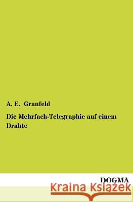 Die Mehrfach-Telegraphie Auf Einem Drahte A E Granfeld 9783955801526 Dogma - książka