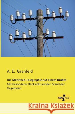 Die Mehrfach-Telegraphie auf einem Drahte: Mit besonderer Rücksicht auf den Stand der Gegenwart A E Granfeld 9783956108358 Vero Verlag - książka