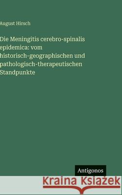 Die Meningitis cerebro-spinalis epidemica: vom historisch-geographischen und pathologisch-therapeutischen Standpunkte August Hirsch 9783386161763 Antigonos Verlag - książka