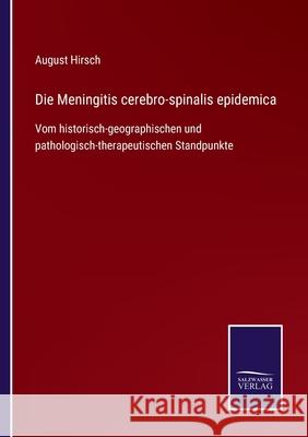 Die Meningitis cerebro-spinalis epidemica: Vom historisch-geographischen und pathologisch-therapeutischen Standpunkte August Hirsch 9783752545685 Salzwasser-Verlag Gmbh - książka