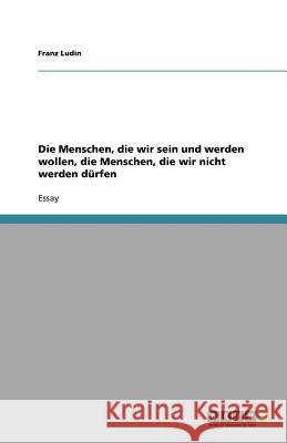 Die Menschen, die wir sein und werden wollen, die Menschen, die wir nicht werden dürfen Franz Ludin 9783640800520 Grin Verlag - książka