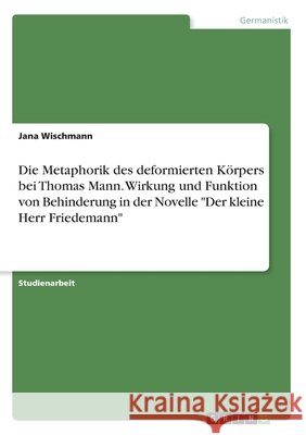 Die Metaphorik des deformierten Körpers bei Thomas Mann. Wirkung und Funktion von Behinderung in der Novelle Der kleine Herr Friedemann Wischmann, Jana 9783346225894 Grin Verlag - książka