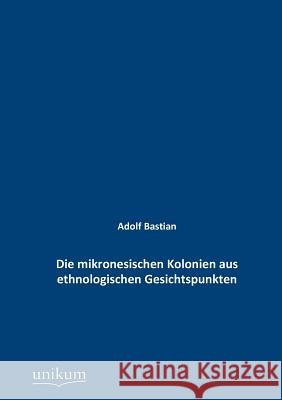 Die mikronesischen Kolonien aus ethnologischen Gesichtspunkten Bastian, Adolf 9783845742335 UNIKUM - książka