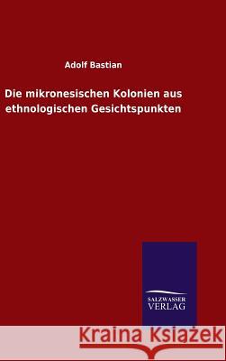 Die mikronesischen Kolonien aus ethnologischen Gesichtspunkten Bastian, Adolf 9783846083253 Salzwasser-Verlag Gmbh - książka