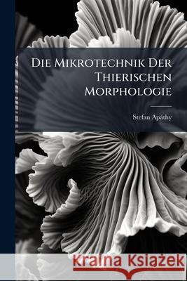 Die Mikrotechnik Der Thierischen Morphologie: Eine Kritische Darstellung Der Mikroskopischen Untersuchungsmethoden, Part 1 Stefan Apáthy 9781148558059  - książka