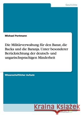 Die Militärverwaltung für den Banat, die Backa und die Baranja. Unter besonderer Berücksichtung der deutsch- und ungarischsprachigen Minderheit Michael Portmann 9783638802468 Grin Verlag - książka