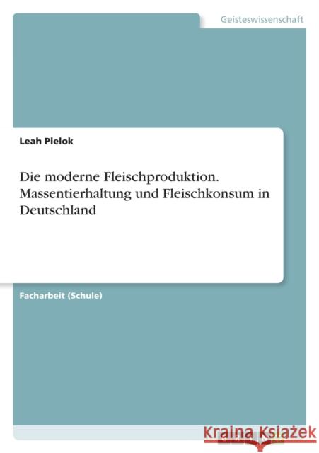 Die moderne Fleischproduktion. Massentierhaltung und Fleischkonsum in Deutschland Leah Pielok 9783656650003 Grin Verlag Gmbh - książka