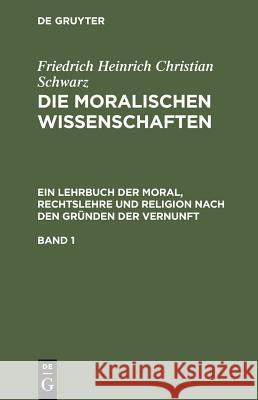 Die moralischen Wissenschaften. Ein Lehrbuch der Moral, Rechtslehre und Religion nach den Gründen der Vernunft. Band 1 Friedrich Heinrich Christian Schwarz 9783111059914 De Gruyter - książka