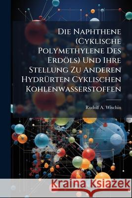 Die Naphthene (Cyklische Polymethylene Des Erdols) Und Ihre Stellung Zu Anderen Hydrurten Cyklischen Kohlenwasserstoffen Rudolf A. Wischin 9781145002715  - książka