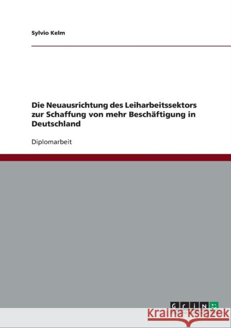 Die Neuausrichtung des Leiharbeitssektors zur Schaffung von mehr Beschäftigung in Deutschland Kelm, Sylvio 9783638740425 Grin Verlag - książka