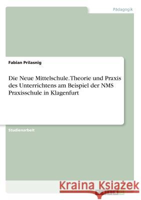 Die Neue Mittelschule. Theorie und Praxis des Unterrichtens am Beispiel der NMS Praxisschule in Klagenfurt Fabian Prilasnig 9783668252479 Grin Verlag - książka