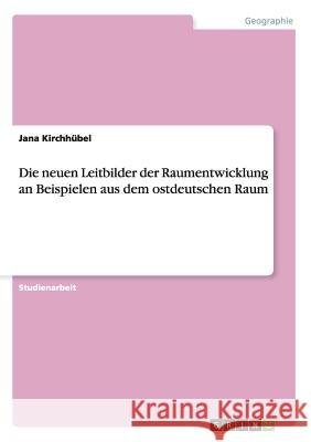 Die neuen Leitbilder der Raumentwicklung an Beispielen aus dem ostdeutschen Raum Jana Kirch 9783640507986 Grin Verlag - książka