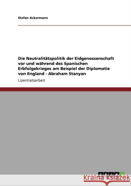 Die Neutralitätspolitik der Eidgenossenschaft vor und während des Spanischen Erbfolgekrieges am Beispiel der Diplomatie von England - Abraham Stanyan Ackermann, Stefan 9783640191949 Grin Verlag - książka