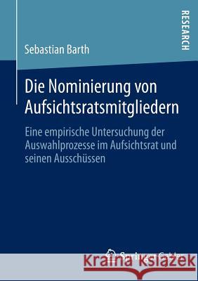 Die Nominierung Von Aufsichtsratsmitgliedern: Eine Empirische Untersuchung Der Auswahlprozesse Im Aufsichtsrat Und Seinen Ausschüssen Barth, Sebastian 9783658014988 Springer Gabler - książka