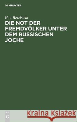 Die Not Der Fremdvölker Unter Dem Russischen Joche: [Finnland, Die Ostseeprovinzen, Litauen Und Polen, Die Ukraine Und Weißrussland, Beßarabien, Der K Revelstein, H. V. 9783112426616 de Gruyter - książka