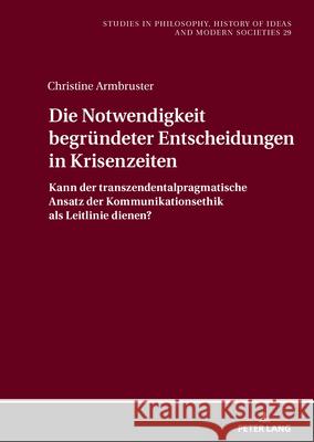 Die Notwendigkeit begründeter Entscheidungen in Krisenzeiten: Kann der transzendentalpragmatische Ansatz der Kommunikationsethik als Leitlinie dienen? Armbruster, Christine 9783631926833 Peter Lang - książka