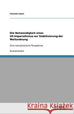 Die Notwendigkeit eines US-Imperialismus zur Stabilisierung der Weltordnung : Eine neorealistische Perspektive Yannick Lowin 9783640962686 Grin Verlag - książka