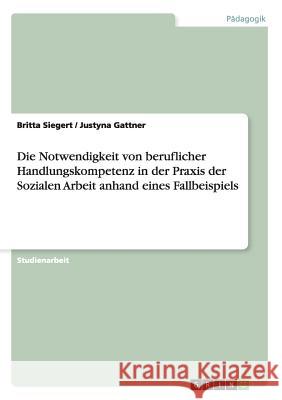 Die Notwendigkeit von beruflicher Handlungskompetenz in der Praxis der Sozialen Arbeit anhand eines Fallbeispiels Britta Siegert Justyna Gattner  9783656798613 Grin Verlag Gmbh - książka