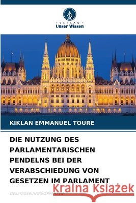 DIE NUTZUNG DES PARLAMENTARISCHEN PENDELNS BEI DER VERABSCHIEDUNG VON GESETZEN IM PARLAMENT TOURE, KIKLAN EMMANUEL 9786208968489 Verlag Unser Wissen - książka