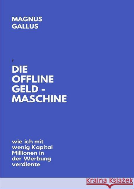 Die Offline Geldmaschine : Wie ich mit wenig Kapital Millionen in der Werbung verdiente Gallus, Magnus 9783748515777 epubli - książka