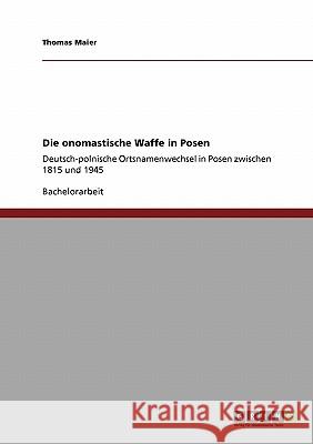 Die onomastische Waffe in Posen: Deutsch-polnische Ortsnamenwechsel in Posen zwischen 1815 und 1945 Maier, Thomas 9783638941679 Grin Verlag - książka