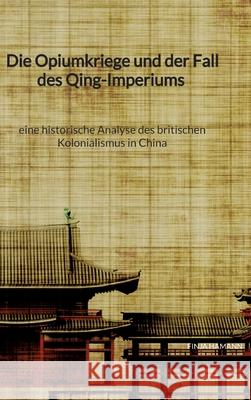 Die Opiumkriege und der Fall des Qing-Imperiums - eine historische Analyse des britischen Kolonialismus in China Hamann, Finja 9783347941915 Jaltas Books - książka