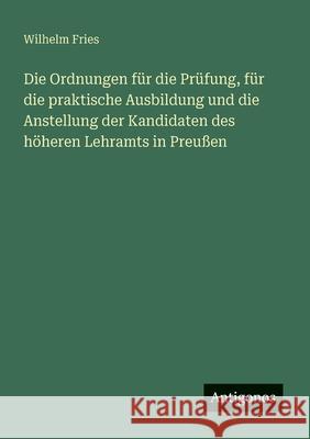 Die Ordnungen f?r die Pr?fung, f?r die praktische Ausbildung und die Anstellung der Kandidaten des h?heren Lehramts in Preu?en Wilhelm Fries 9783563410837 Antigonos Verlag - książka