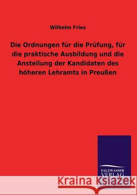 Die Ordnungen Fur Die Prufung, Fur Die Praktische Ausbildung Und Die Anstellung Der Kandidaten Des Hoheren Lehramts in Preussen Wilhelm Fries 9783846041970 Salzwasser-Verlag Gmbh - książka