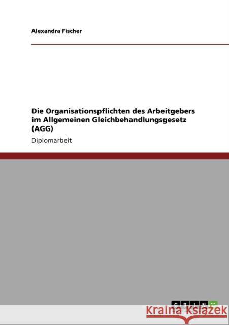 Die Organisationspflichten des Arbeitgebers im Allgemeinen Gleichbehandlungsgesetz (AGG) Alexandra Fischer 9783640436064 Grin Verlag - książka