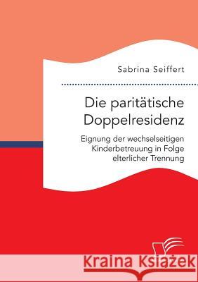 Die paritätische Doppelresidenz: Eignung der wechselseitigen Kinderbetreuung in Folge elterlicher Trennung Sabrina Seiffert 9783959348508 Diplomica Verlag - książka