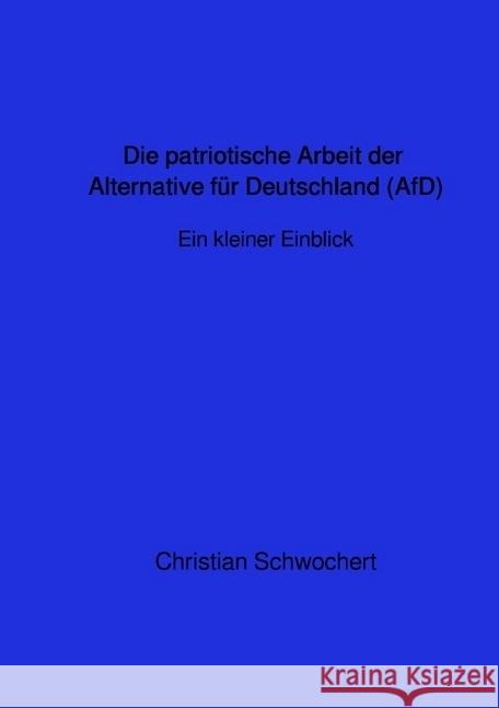 Die patriotische Arbeit der Alternative für Deutschland (AfD)-Ein kurzer Einblick : Ein kleiner Einblick Schwochert, Christian 9783746705903 epubli - książka