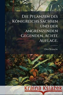 Die Pflanzen Des Konigreichs Sachsen Und Der Angrenzenden Gegenden. Achte Auflage. Otto Wünsche 9781148687629  - książka