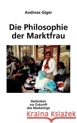 Die Philosophie der Marktfrau: Gedanken zur Zukunft des Marketings Andreas Giger (Louisiana State University) 9783833451362 Books on Demand - książka