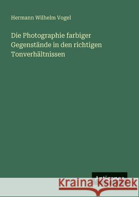 Die Photographie farbiger Gegenst?nde in den richtigen Tonverh?ltnissen Hermann Wilhelm Vogel 9783563903520 Antigonos Verlag - książka