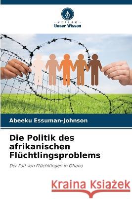 Die Politik des afrikanischen Fluchtlingsproblems Abeeku Essuman-Johnson   9786205657027 Verlag Unser Wissen - książka