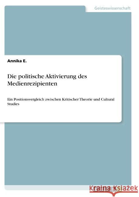 Die politische Aktivierung des Medienrezipienten: Ein Positionsvergleich zwischen Kritischer Theorie und Cultural Studies E, Annika 9783668845947 Grin Verlag - książka