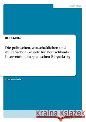 Die politischen, wirtschaftlichen und militärischen Gründe für Deutschlands Intervention im spanischen Bürgerkrieg Ulrich Muller 9783668216631 Grin Verlag - książka