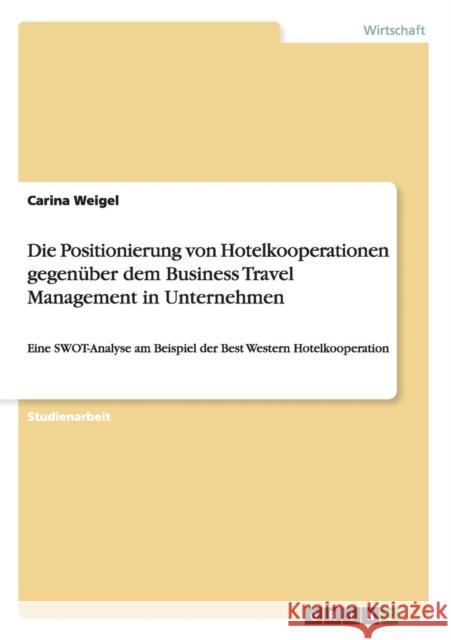 Die Positionierung von Hotelkooperationen gegenüber dem Business Travel Management in Unternehmen: Eine SWOT-Analyse am Beispiel der Best Western Hote Weigel, Carina 9783638673440 Grin Verlag - książka