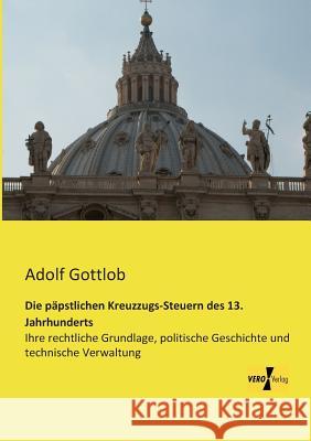 Die päpstlichen Kreuzzugs-Steuern des 13. Jahrhunderts: Ihre rechtliche Grundlage, politische Geschichte und technische Verwaltung Adolf Gottlob 9783956108860 Vero Verlag - książka
