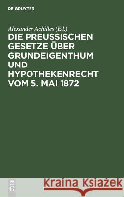 Die Preußischen Gesetze über Grundeigenthum und Hypothekenrecht vom 5. Mai 1872 Alexander Achilles 9783111281360 De Gruyter - książka